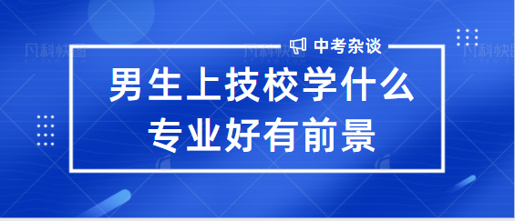 男生上技校学什么专业好有前景