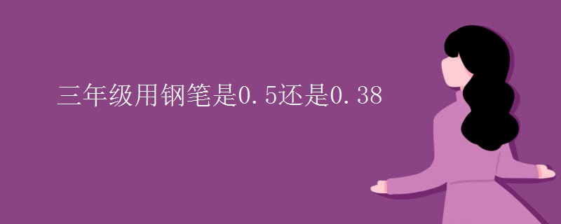 三年级用钢笔是0.5还是0.38